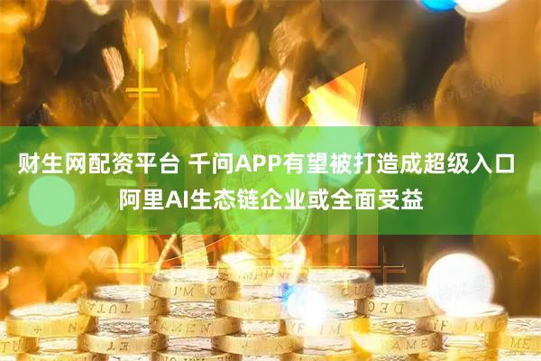 财生网配资平台 千问APP有望被打造成超级入口 阿里AI生态链企业或全面受益