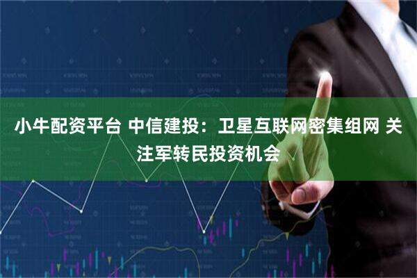 小牛配资平台 中信建投：卫星互联网密集组网 关注军转民投资机会