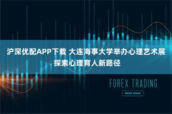 沪深优配APP下载 大连海事大学举办心理艺术展 探索心理育人新路径