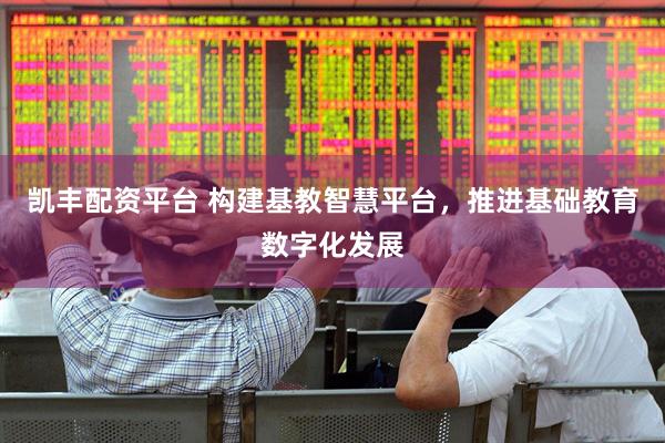凯丰配资平台 构建基教智慧平台，推进基础教育数字化发展