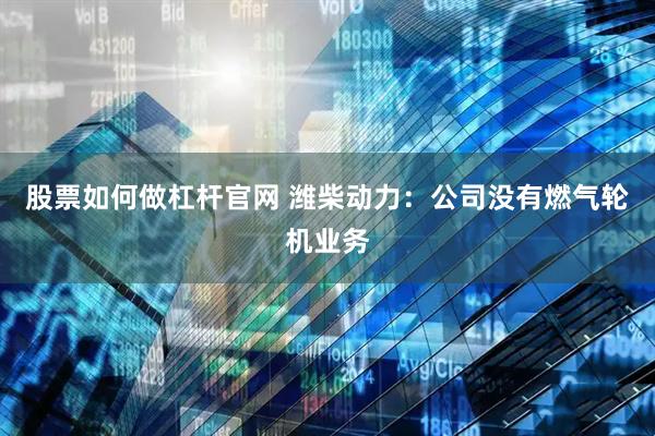股票如何做杠杆官网 潍柴动力：公司没有燃气轮机业务