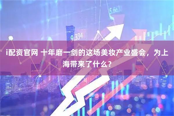 i配资官网 十年磨一剑的这场美妆产业盛会，为上海带来了什么？
