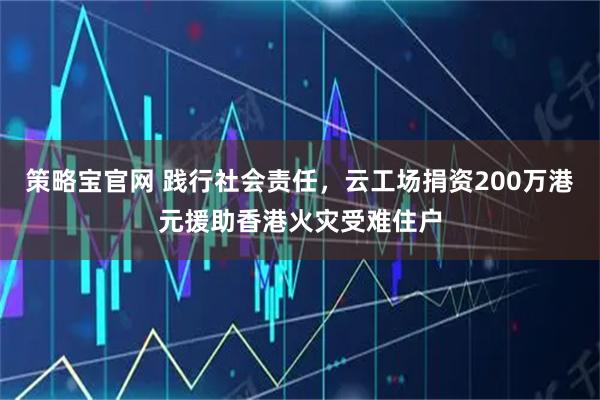 策略宝官网 践行社会责任，云工场捐资200万港元援助香港火灾受难住户