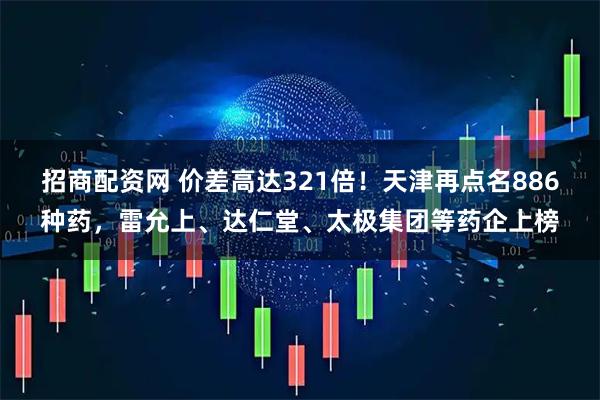 招商配资网 价差高达321倍！天津再点名886种药，雷允上、达仁堂、太极集团等药企上榜
