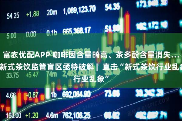 富农优配APP 咖啡因含量畸高、茶多酚含量消失……新式茶饮监管盲区亟待破解 |  直击“新式茶饮行业乱象”