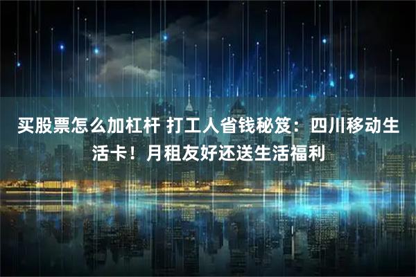 买股票怎么加杠杆 打工人省钱秘笈：四川移动生活卡！月租友好还送生活福利