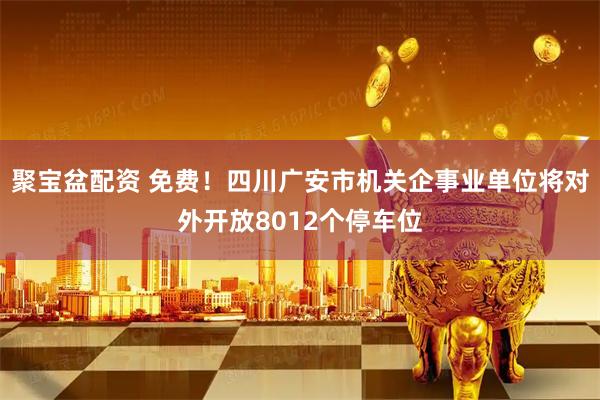 聚宝盆配资 免费！四川广安市机关企事业单位将对外开放8012个停车位
