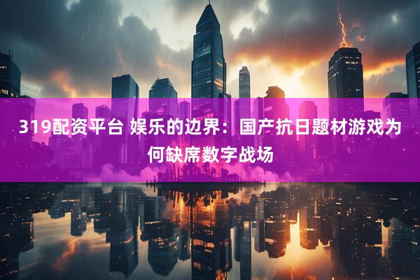 319配资平台 娱乐的边界：国产抗日题材游戏为何缺席数字战场