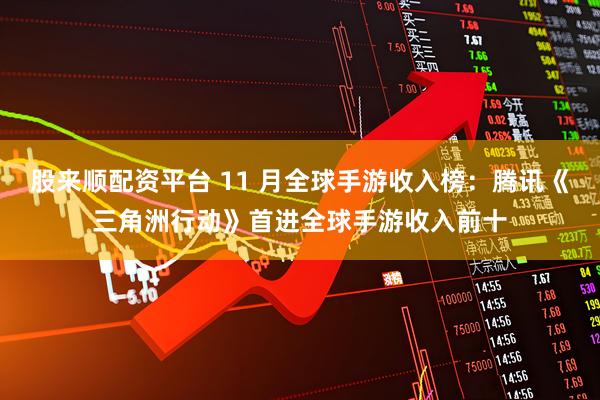 股来顺配资平台 11 月全球手游收入榜：腾讯《三角洲行动》首进全球手游收入前十