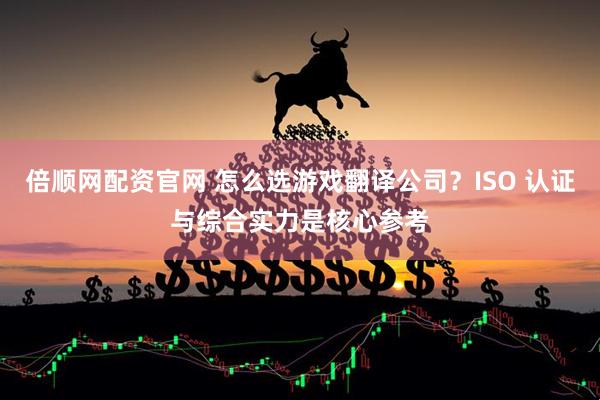 倍顺网配资官网 怎么选游戏翻译公司？ISO 认证与综合实力是核心参考