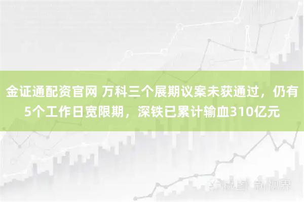 金证通配资官网 万科三个展期议案未获通过，仍有5个工作日宽限期，深铁已累计输血310亿元