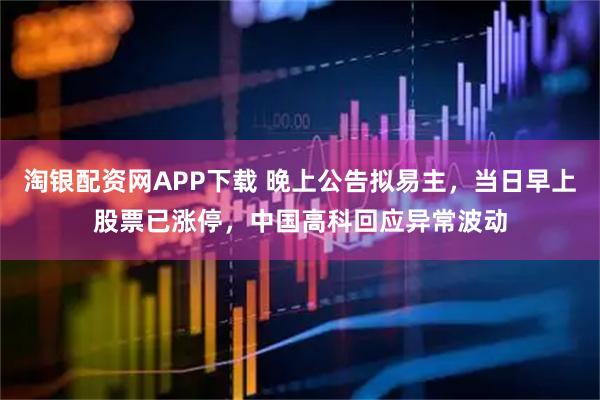 淘银配资网APP下载 晚上公告拟易主，当日早上股票已涨停，中国高科回应异常波动
