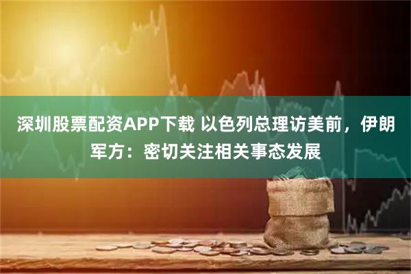 深圳股票配资APP下载 以色列总理访美前，伊朗军方：密切关注相关事态发展