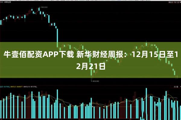 牛壹佰配资APP下载 新华财经周报：12月15日至12月21日