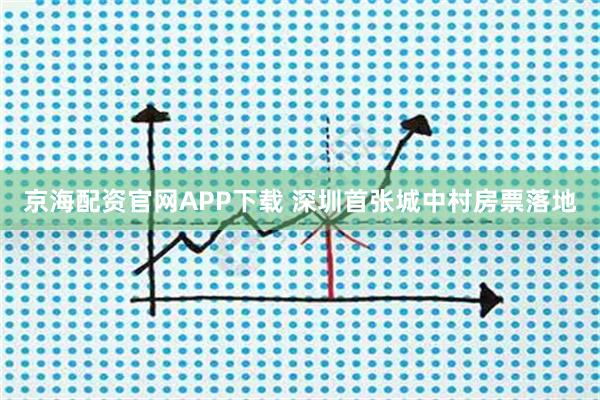 京海配资官网APP下载 深圳首张城中村房票落地