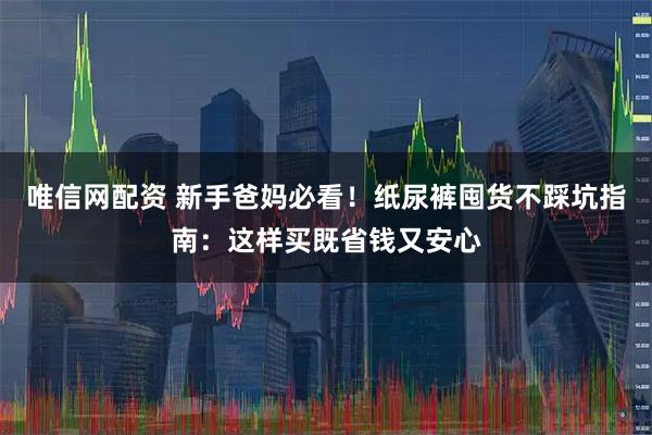唯信网配资 新手爸妈必看！纸尿裤囤货不踩坑指南：这样买既省钱又安心