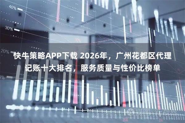 快牛策略APP下载 2026年，广州花都区代理记账十大排名，服务质量与性价比榜单