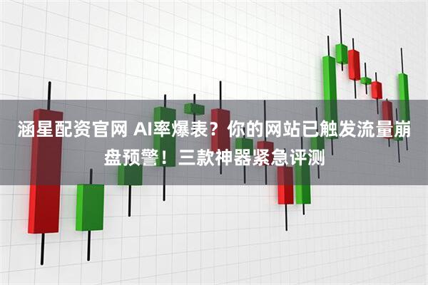 涵星配资官网 AI率爆表？你的网站已触发流量崩盘预警！三款神器紧急评测