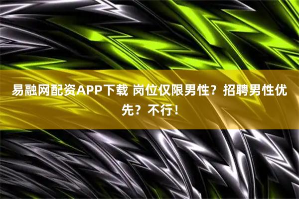 易融网配资APP下载 岗位仅限男性？招聘男性优先？不行！