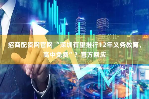 招商配资网官网 “深圳有望推行12年义务教育，高中免费”？官方回应