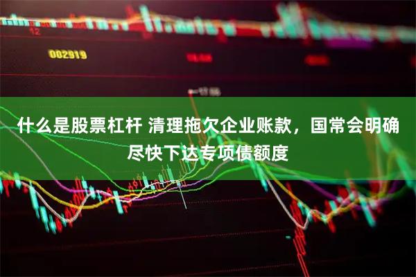 什么是股票杠杆 清理拖欠企业账款，国常会明确尽快下达专项债额度