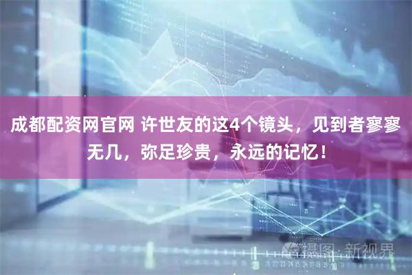 成都配资网官网 许世友的这4个镜头，见到者寥寥无几，弥足珍贵，永远的记忆！