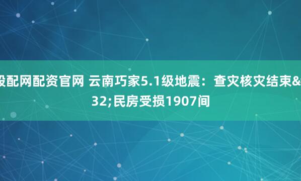 股配网配资官网 云南巧家5.1级地震：查灾核灾结束 民房受损1907间