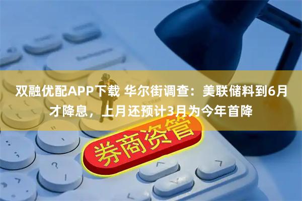双融优配APP下载 华尔街调查：美联储料到6月才降息，上月还预计3月为今年首降