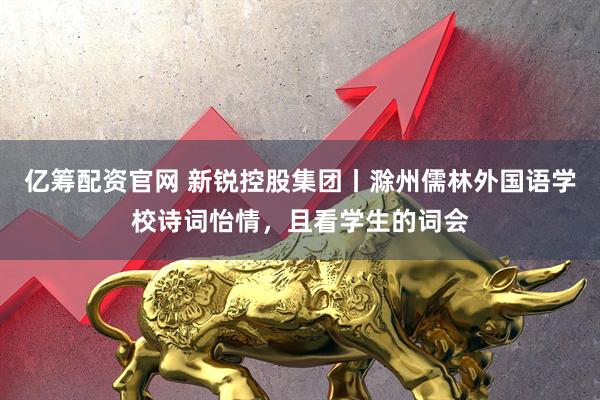 亿筹配资官网 新锐控股集团丨滁州儒林外国语学校诗词怡情，且看学生的词会