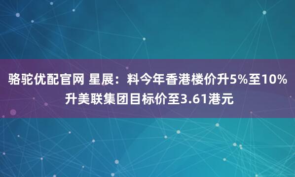 骆驼优配官网 星展：料今年香港楼价升5%至10% 升美联集团目标价至3.61港元