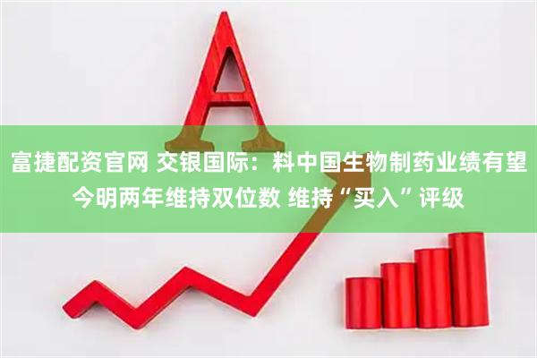 富捷配资官网 交银国际：料中国生物制药业绩有望今明两年维持双位数 维持“买入”评级