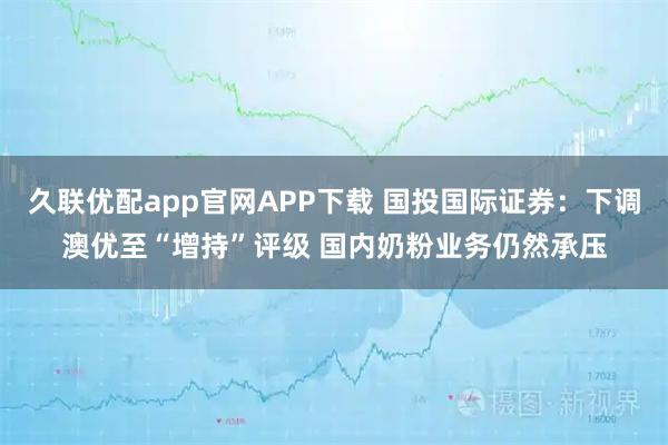 久联优配app官网APP下载 国投国际证券：下调澳优至“增持”评级 国内奶粉业务仍然承压