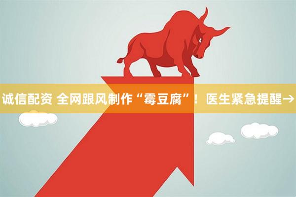 诚信配资 全网跟风制作“霉豆腐”！医生紧急提醒→