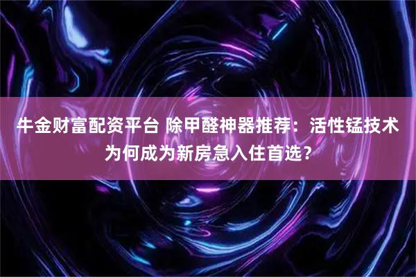 牛金财富配资平台 除甲醛神器推荐：活性锰技术为何成为新房急入住首选？