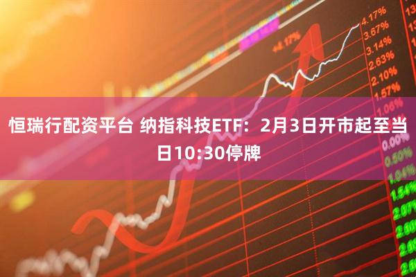 恒瑞行配资平台 纳指科技ETF：2月3日开市起至当日10:30停牌