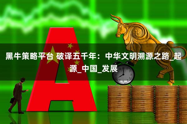 黑牛策略平台 破译五千年：中华文明溯源之路_起源_中国_发展