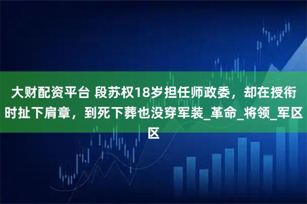 大财配资平台 段苏权18岁担任师政委，却在授衔时扯下肩章，到死下葬也没穿军装_革命_将领_军区