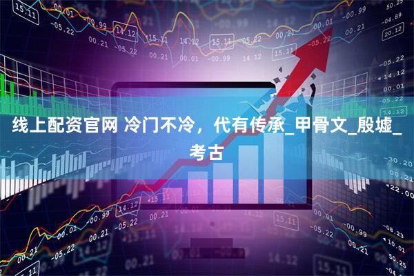 线上配资官网 冷门不冷，代有传承_甲骨文_殷墟_考古