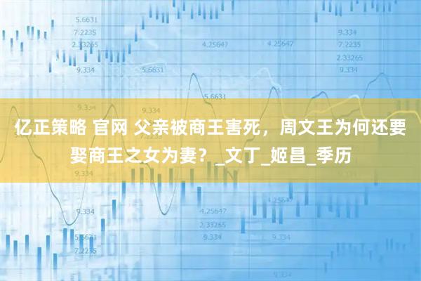 亿正策略 官网 父亲被商王害死，周文王为何还要娶商王之女为妻？_文丁_姬昌_季历