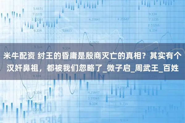 米牛配资 纣王的昏庸是殷商灭亡的真相？其实有个汉奸鼻祖，都被我们忽略了_微子启_周武王_百姓