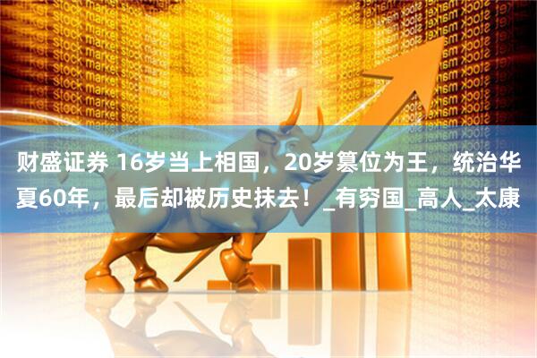 财盛证券 16岁当上相国，20岁篡位为王，统治华夏60年，最后却被历史抹去！_有穷国_高人_太康