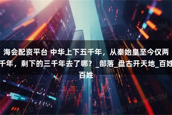 海会配资平台 中华上下五千年，从秦始皇至今仅两千年，剩下的三千年去了哪？_部落_盘古开天地_百姓
