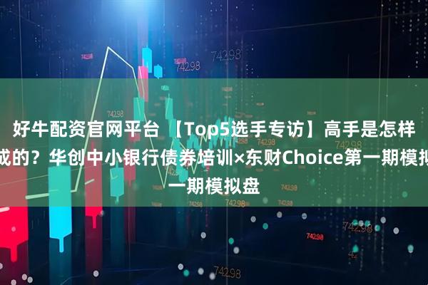 好牛配资官网平台 【Top5选手专访】高手是怎样炼成的？华创中小银行债券培训×东财Choice第一期模拟盘