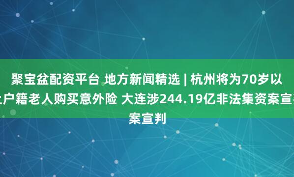 聚宝盆配资平台 地方新闻精选 | 杭州将为70岁以上户籍老人购买意外险 大连涉244.19亿非法集资案宣判