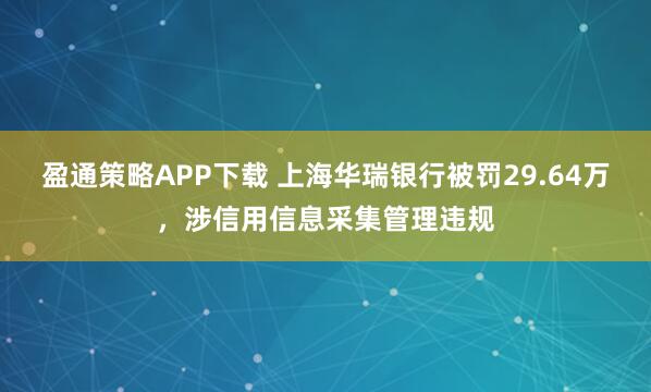 盈通策略APP下载 上海华瑞银行被罚29.64万，涉信用信息采集管理违规