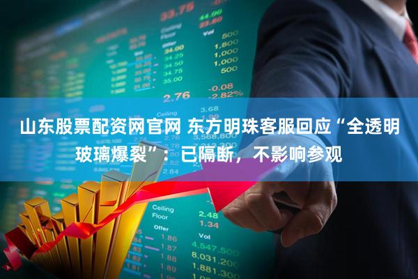山东股票配资网官网 东方明珠客服回应“全透明玻璃爆裂”：已隔断，不影响参观