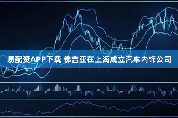 易配资APP下载 佛吉亚在上海成立汽车内饰公司