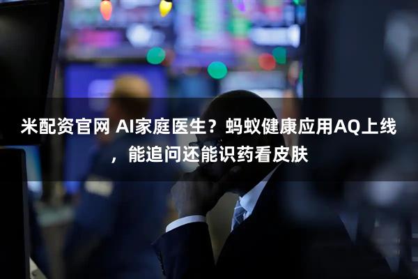 米配资官网 AI家庭医生？蚂蚁健康应用AQ上线，能追问还能识药看皮肤