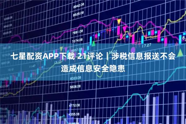 七星配资APP下载 21评论｜涉税信息报送不会造成信息安全隐患