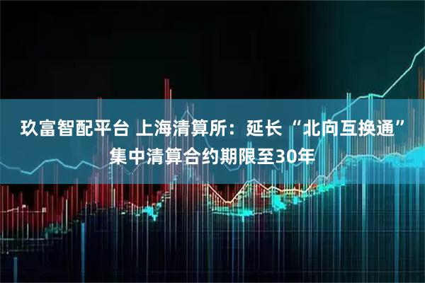 玖富智配平台 上海清算所：延长 “北向互换通”集中清算合约期限至30年